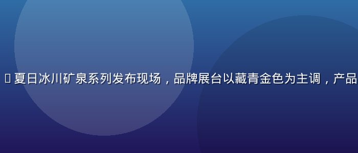 梨霜儿2026夏日冰川矿泉系列发布现场，品牌展台以藏青金色为主调，产品陈列精致典雅